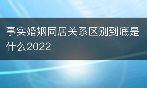 事实婚姻同居关系区别到底是什么2022