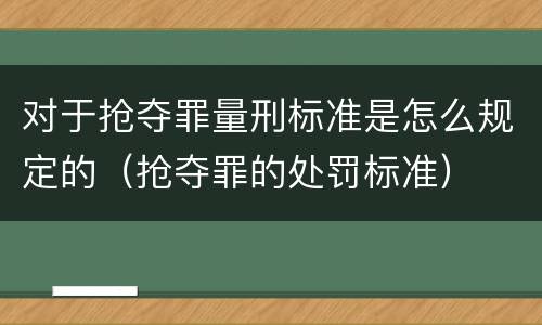 对于抢夺罪量刑标准是怎么规定的（抢夺罪的处罚标准）