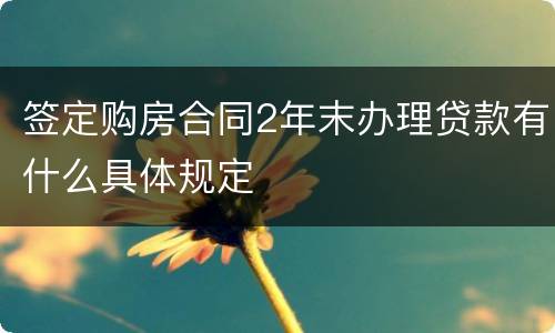 签定购房合同2年末办理贷款有什么具体规定