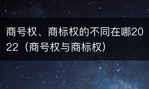 商号权、商标权的不同在哪2022（商号权与商标权）