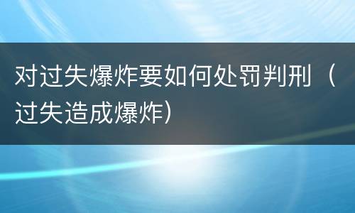对过失爆炸要如何处罚判刑（过失造成爆炸）