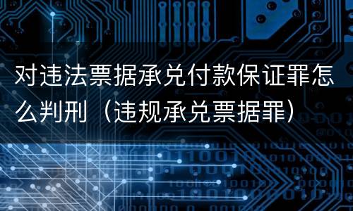 对违法票据承兑付款保证罪怎么判刑（违规承兑票据罪）