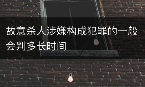 故意杀人涉嫌构成犯罪的一般会判多长时间