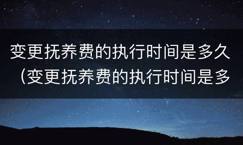 变更抚养费的执行时间是多久（变更抚养费的执行时间是多久内）