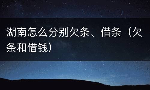 湖南怎么分别欠条、借条（欠条和借钱）