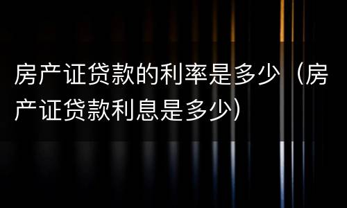 房产证贷款的利率是多少（房产证贷款利息是多少）
