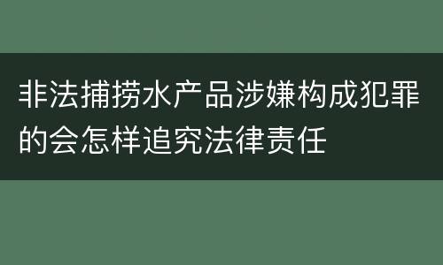 非法捕捞水产品涉嫌构成犯罪的会怎样追究法律责任