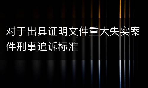 对于出具证明文件重大失实案件刑事追诉标准