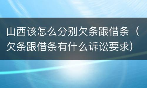 山西该怎么分别欠条跟借条（欠条跟借条有什么诉讼要求）