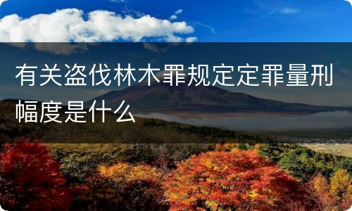 有关盗伐林木罪规定定罪量刑幅度是什么