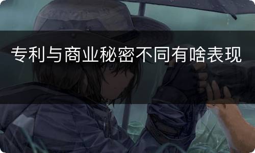 专利与商业秘密不同有啥表现