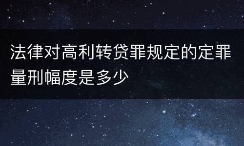 法律对高利转贷罪规定的定罪量刑幅度是多少