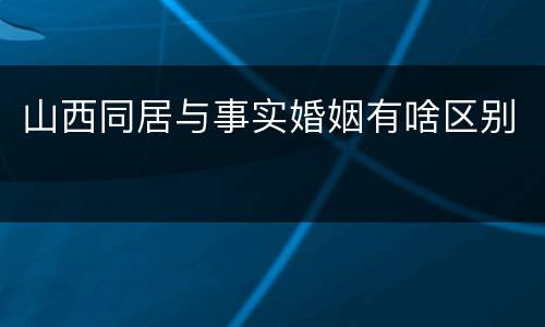 山西同居与事实婚姻有啥区别