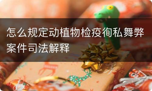 怎么规定动植物检疫徇私舞弊案件司法解释