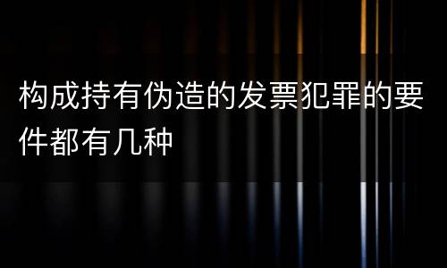 构成持有伪造的发票犯罪的要件都有几种