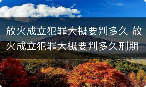 放火成立犯罪大概要判多久 放火成立犯罪大概要判多久刑期