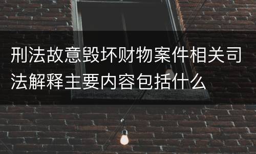 刑法故意毁坏财物案件相关司法解释主要内容包括什么