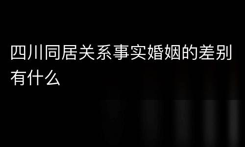 四川同居关系事实婚姻的差别有什么