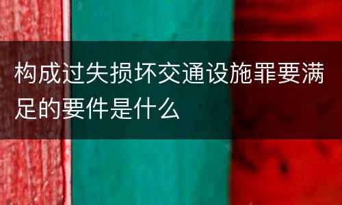 构成过失损坏交通设施罪要满足的要件是什么