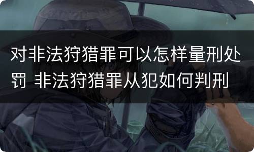 对非法狩猎罪可以怎样量刑处罚 非法狩猎罪从犯如何判刑