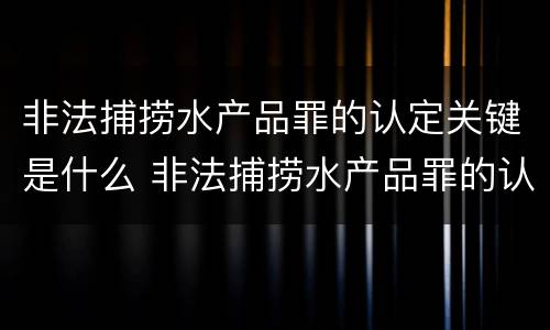 非法捕捞水产品罪的认定关键是什么 非法捕捞水产品罪的认定关键是什么