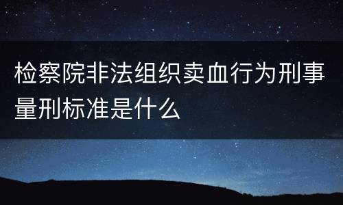检察院非法组织卖血行为刑事量刑标准是什么