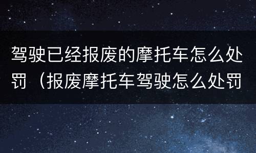 驾驶已经报废的摩托车怎么处罚（报废摩托车驾驶怎么处罚规定）