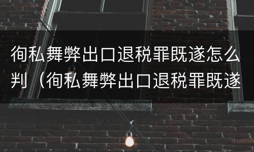 徇私舞弊出口退税罪既遂怎么判（徇私舞弊出口退税罪既遂怎么判刑）