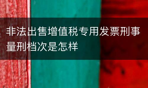 非法出售增值税专用发票刑事量刑档次是怎样