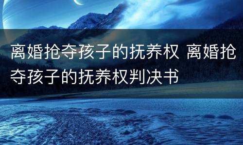 离婚抢夺孩子的抚养权 离婚抢夺孩子的抚养权判决书