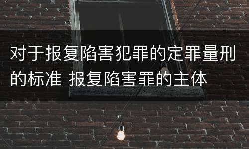 对于报复陷害犯罪的定罪量刑的标准 报复陷害罪的主体