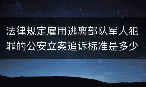 法律规定雇用逃离部队军人犯罪的公安立案追诉标准是多少