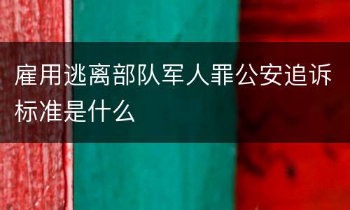 雇用逃离部队军人罪公安追诉标准是什么