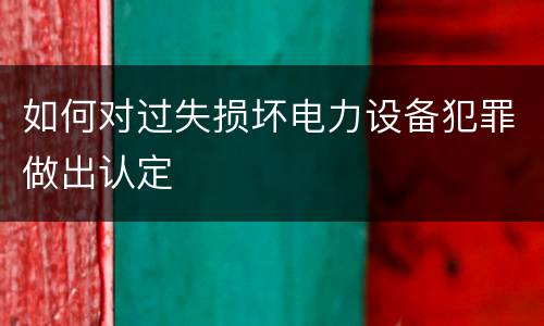 如何对过失损坏电力设备犯罪做出认定
