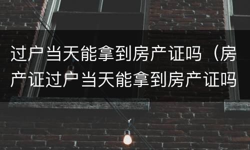 过户当天能拿到房产证吗（房产证过户当天能拿到房产证吗）