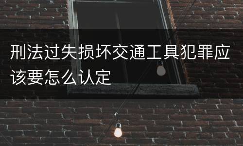 刑法过失损坏交通工具犯罪应该要怎么认定