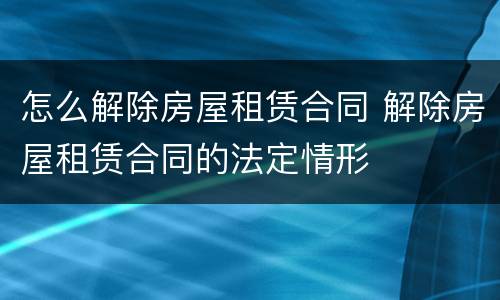 怎么解除房屋租赁合同 解除房屋租赁合同的法定情形