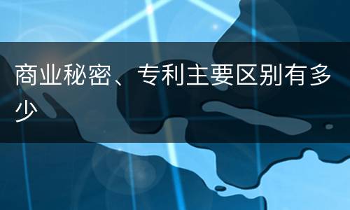 商业秘密、专利主要区别有多少