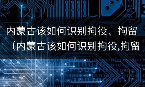 内蒙古该如何识别拘役、拘留（内蒙古该如何识别拘役,拘留人员）