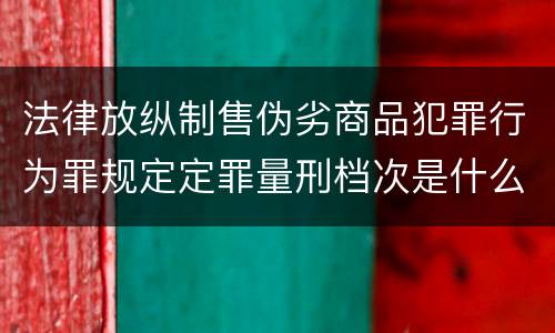 法律放纵制售伪劣商品犯罪行为罪规定定罪量刑档次是什么