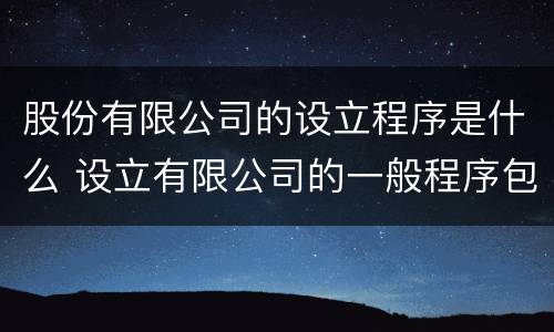 股份有限公司的设立程序是什么 设立有限公司的一般程序包括