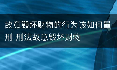 故意毁坏财物的行为该如何量刑 刑法故意毁坏财物