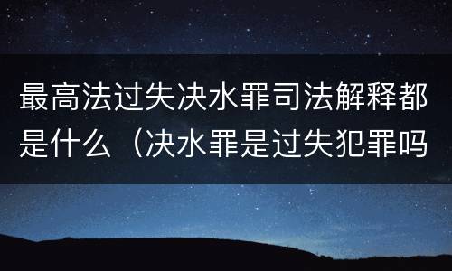 最高法过失决水罪司法解释都是什么（决水罪是过失犯罪吗）