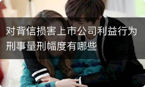 对背信损害上市公司利益行为刑事量刑幅度有哪些