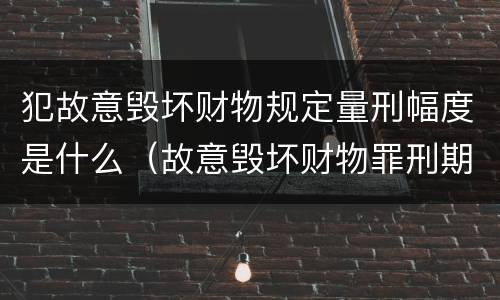 犯故意毁坏财物规定量刑幅度是什么（故意毁坏财物罪刑期）
