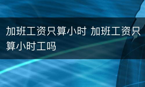 加班工资只算小时 加班工资只算小时工吗