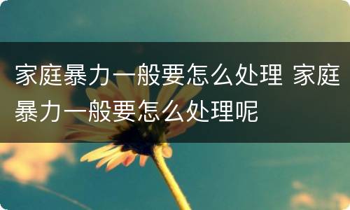 家庭暴力一般要怎么处理 家庭暴力一般要怎么处理呢