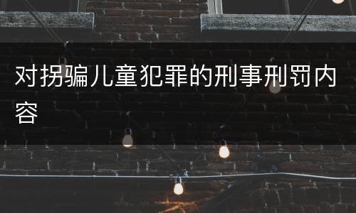 对拐骗儿童犯罪的刑事刑罚内容