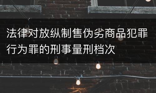 法律对放纵制售伪劣商品犯罪行为罪的刑事量刑档次