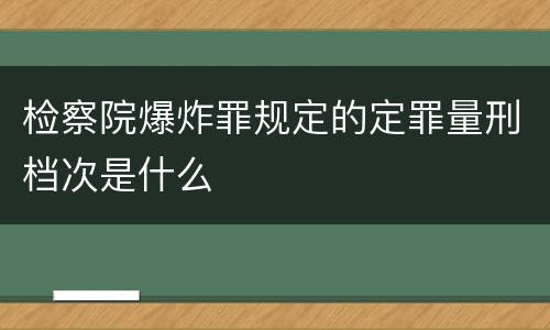 检察院爆炸罪规定的定罪量刑档次是什么